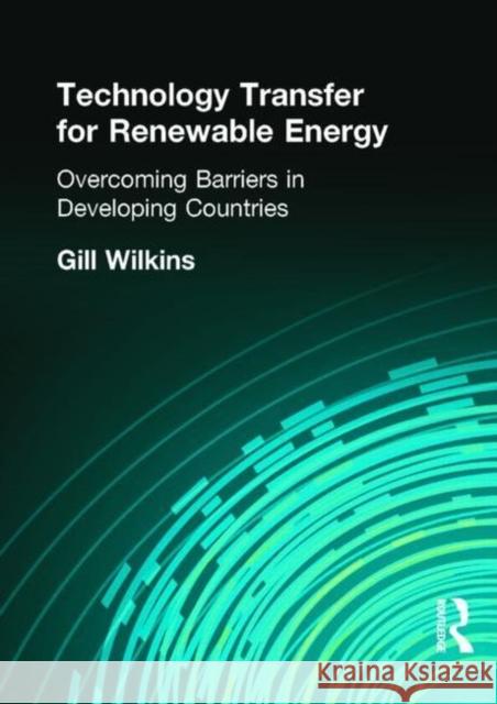 Technology Transfer for Renewable Energy: Overcoming the Barriers in Developing Countries Wilkins, Gill 9781853837531 JAMES & JAMES (SCIENCE PUBLISHERS) LTD