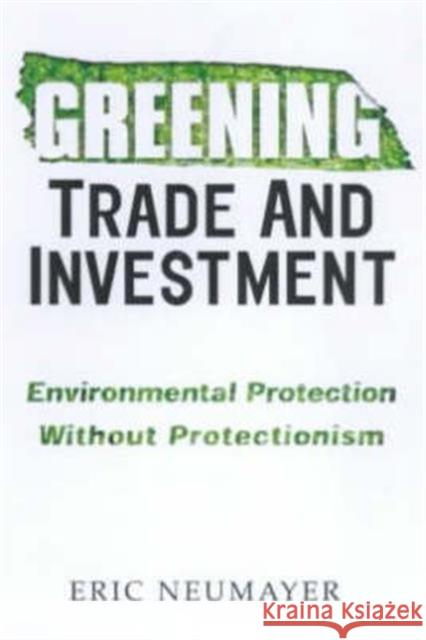 Greening Trade and Investment : Environmental Protection Without Protectionism Eric Neumayer 9781853837876