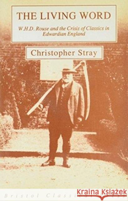 Living Word: W.H.D.Rouse and the Crisis of Classics in Edwardian England Chris Stray 9781853992629