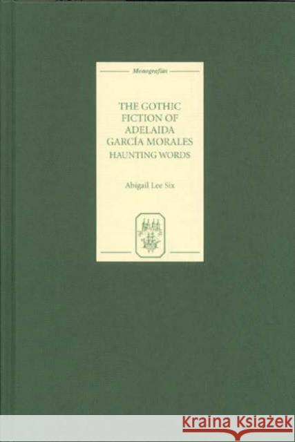 The Gothic Fiction of Adelaida García Morales: Haunting Words Lee Six, Abigail 9781855661233 Tamesis Books