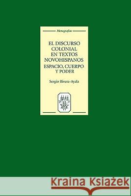 El Discurso Colonial En Textos Novohispanos: Espacio, Cuerpo Y Poder Sergio Rivera-Ayala 9781855661790 Tamesis Books