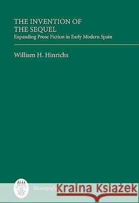 The Invention of the Sequel: Expanding Prose Fiction in Early Modern Spain William H. Hinrichs 9781855662322 Tamesis Books