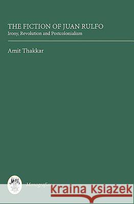 The Fiction of Juan Rulfo: Irony, Revolution and Postcolonialism Amit Thakkar 9781855662384 Tamesis Books