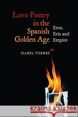 Love Poetry in the Spanish Golden Age: Eros, Eris and Empire Isabel Torres 9781855662650