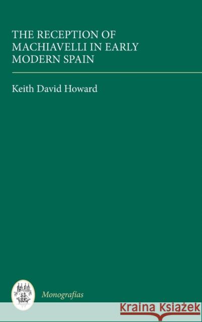 The Reception of Machiavelli in Early Modern Spain Keith David Howard 9781855662827