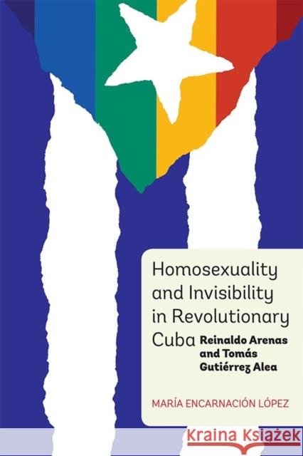 Homosexuality and Invisibility in Revolutionary Cuba: Reinaldo Arenas and Tomás Gutiérrez Alea López, María Encarnación 9781855662889 Tamesis Books