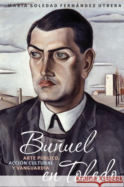 Buñuel En Toledo: Arte Público, Acción Cultural Y Vanguardia Utrera, María Soledad Fernández 9781855663039 Tamesis Books