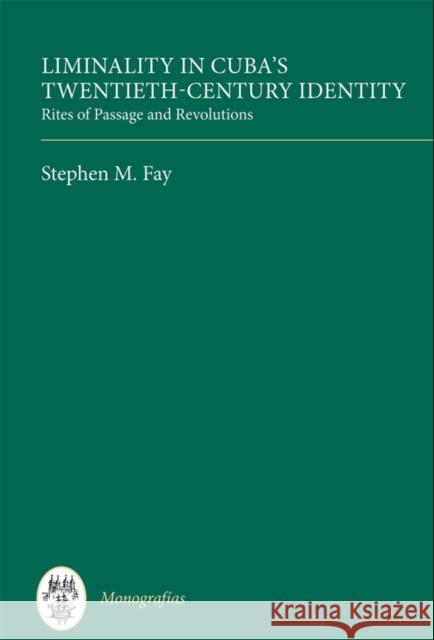 Liminality in Cuba's Twentieth-Century Identity: Rites of Passage and Revolutions Fay, Stephen M. 9781855663343 Tamesis Books