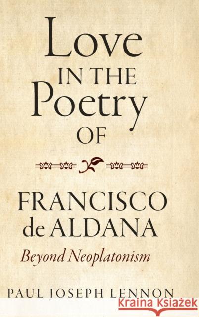 Love in the Poetry of Francisco de Aldana: Beyond Neoplatonism Paul Joseph Lennon 9781855663367 Tamesis Books