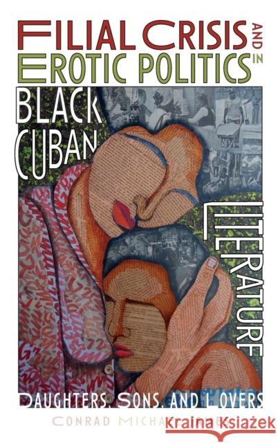 Filial Crisis and Erotic Politics in Black Cuban Literature: Daughters, Sons, and Lovers Conrad Michael James 9781855663381