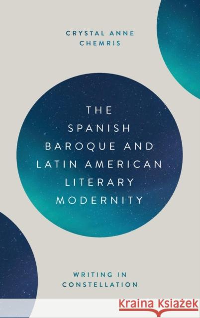 The Spanish Baroque and Latin American Literary Modernity: Writing in Constellation Crystal Anne Chemris 9781855663411 Tamesis Books