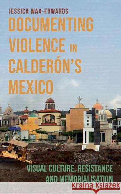 Documenting Violence in Calderón's Mexico: Visual Culture, Resistance and Memorialisation Wax-Edwards, Jessica 9781855663640