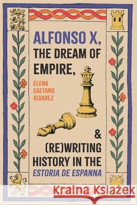 Alfonso X, the Dream of Empire, and (Re)Writing History in the Estoria de Espanna Elena Caetan 9781855664012 Tamesis Books