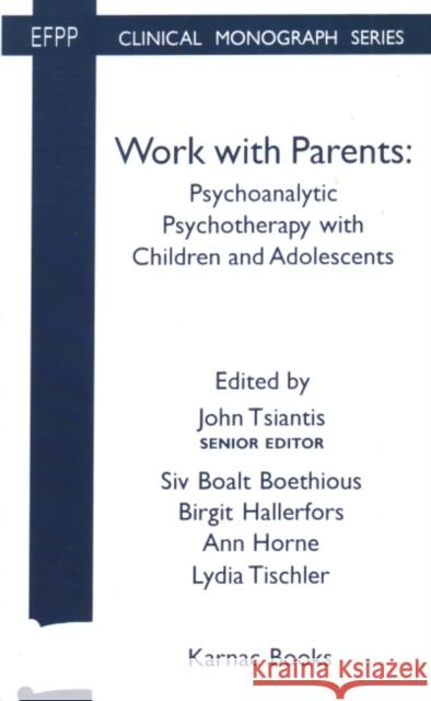 Work with Parents : Psychoanalytic Psychotherapy with Children and Adolescents John Tsiantis Siv Boalt Boethious Birgit Hallerfors 9781855752412