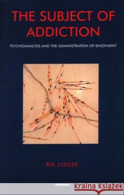 The Subject of Addiction: Psychoanalysis and the Administration of Enjoyment Loose, Rik 9781855752993 Karnac Books