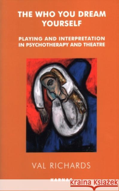 The Who You Dream Yourself: Playing and Interpretation in Psychotherapy and Theatre Val Richards 9781855753136 Karnac Books