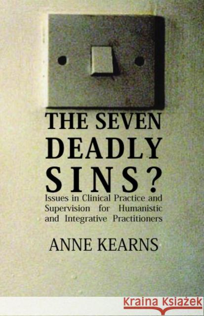 The Seven Deadly Sins?: Issues in Clinical Practice and Supervision for Humanistic and Integrative Practitioners Anne Kearns 9781855753532 0