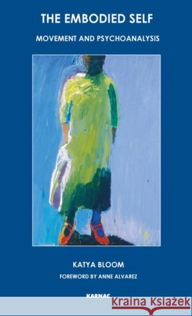 The Embodied Self : Movement and Psychoanalysis Katya Bloom Anne Alvarez 9781855753945 Karnac Books