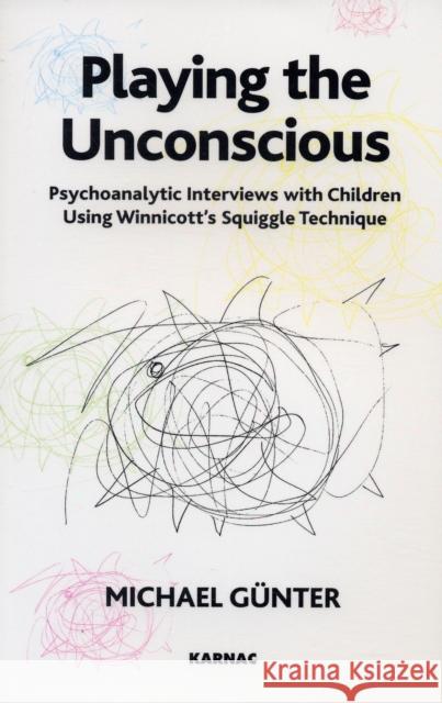 Playing the Unconscious : Psychoanalytic Interviews with Children Using Winnicott's Squiggle Technique Michael Gunter 9781855754195