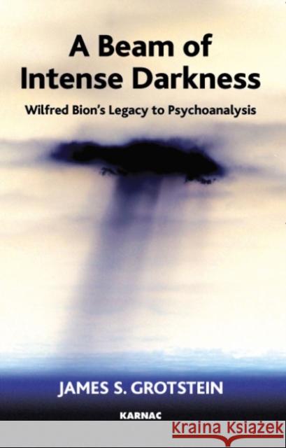 A Beam of Intense Darkness : Wilfred Bion's Legacy to Psychoanalysis James S. Grotstein 9781855754485