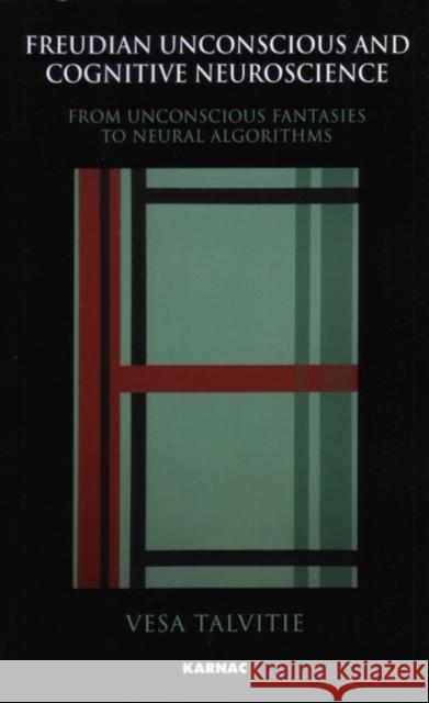 Freudian Unconscious and Cognitive Neuroscience : From Unconscious Fantasies to Neural Algorithms Vesa Talvitie 9781855755031