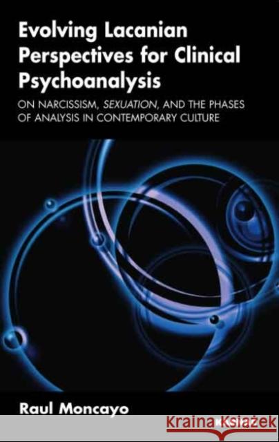 Evolving Lacanian Perspectives for Clinical Psychoanalysis: On Narcissism, Sexuation, and the Phases of Analysis in Contemporary Culture Raul Moncayo 9781855755093 Karnac Books
