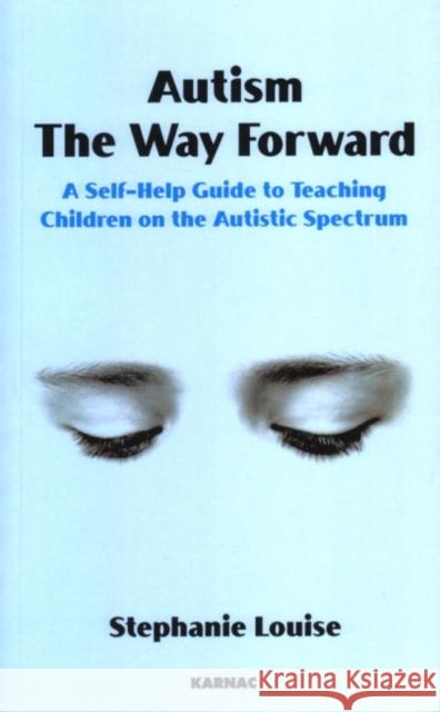 Autism, the Way Forward: A Self-Help Guide to Teaching Children on the Autistic Spectrum Stephanie Louise 9781855755987 Karnac Books