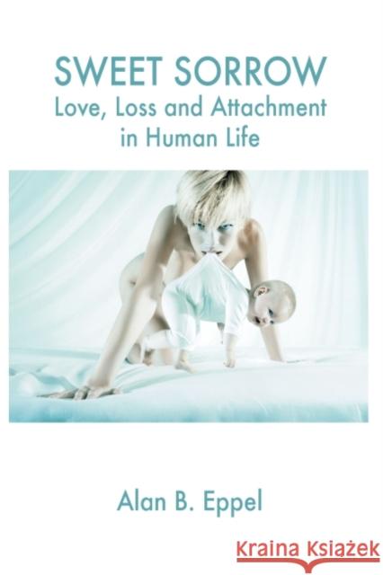 Sweet Sorrow : Love, Loss and Attachment in Human Life Alan B. Eppel 9781855756458 KARNAC BOOKS