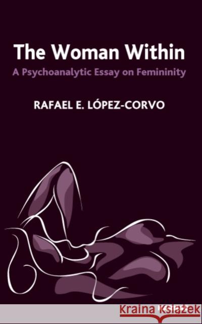 The Woman Within : A Psychoanalytic Essay on Femininity Rafael Lopez-Corvo 9781855756946