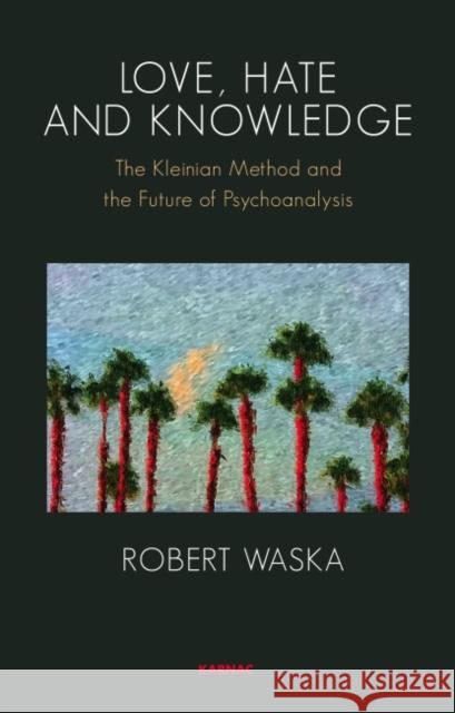 Love, Hate and Knowledge: The Kleinian Method and the Future of Psychoanalysis Robert Waska 9781855757530