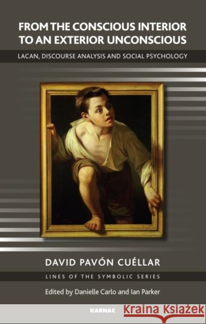 From the Conscious Interior to an Exterior Unconscious: Lacan, Discourse Analysis and Social Psychology David Pavn Cellar David Pavon Cuellar 9781855757943 Karnac Books