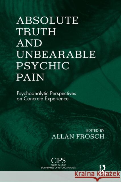 Absolute Truth and Unbearable Psychic Pain: Psychoanalytic Perspectives on Concrete Experience Alan Frosch 9781855757981 Karnac Books