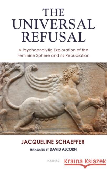 The Universal Refusal: A Psychoanalytic Exploration of the Feminine Sphere and Its Repudiation Jacqueline Schaeffer David Alcorn 9781855758438 Karnac Books