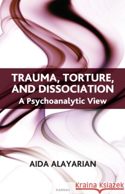 Trauma, Torture, and Dissociation: A Psychoanalytic View Aida Alayarian 9781855758766