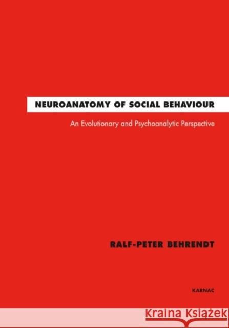 Neuroanatomy of Social Behaviour: An Evolutionary and Psychoanalytic Perspective Ralf-Peter Behrendt 9781855758803