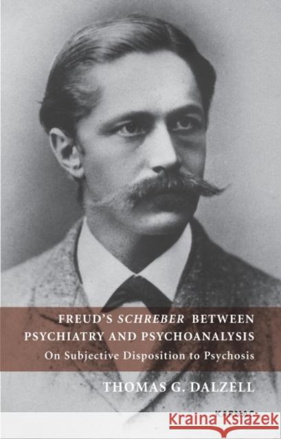 Freud's Schreber Between Psychiatry and Psychoanalysis: On Subjective Disposition to Psychosis Thomas Dalzell 9781855758834