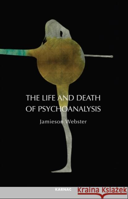 The Life and Death of Psychoanalysis: On Unconscious Desire and Its Sublimation Webster, Jamieson 9781855758995 Karnac Books
