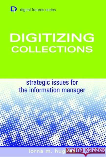Digitizing Collections: Strategic Issues for the Information Manager Hughes, Laura 9781856044660