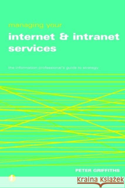 Managing Your Internet and Intranet Services: The Information Professional's Guide to Strategy Griffiths, Peter 9781856044837