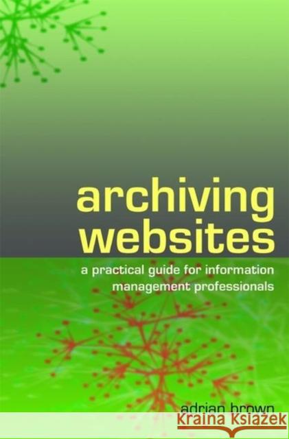 Archiving Websites : A Practical Guide for Information Management Professionals Adrian Brown 9781856045537