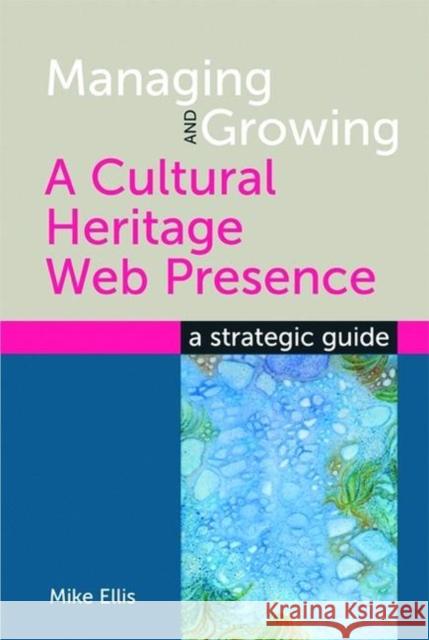 Managing and Growing a Cultural Heritage Web Presence : A Strategic Guide Ellis, Mike 9781856047104