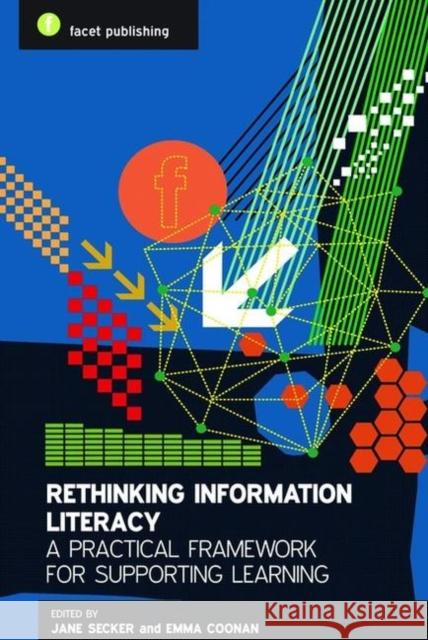 Rethinking Information Literacy : A Practical Framework for Supporting Learning Secker, Jane; Coonan, Emma 9781856048224 FACET PUBLISHING