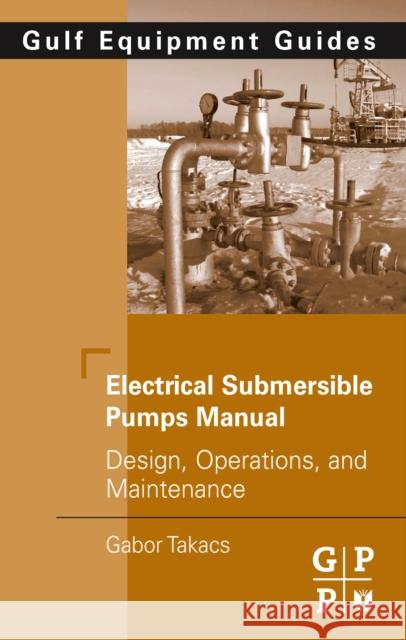 Electrical Submersible Pumps Manual: Design, Operations, and Maintenance Takacs, Gabor 9781856175579 Gulf Professional Publishing