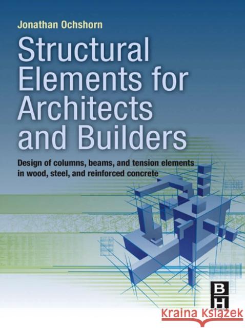 Structural Elements for Architects and Builders: Design of Columns, Beams, and Tension Elements in Wood, Steel, and Reinforced Concrete Ochshorn, Jonathan 9781856177719 Butterworth-Heinemann