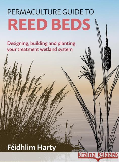 Permaculture Guide to Reed Beds: Designing, Building and Planting Your Treatment Wetland System Harty, Féidhlim 9781856233125 Permanent Publications