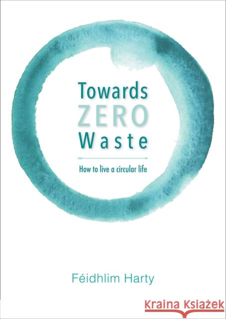 Towards Zero Waste: How to Live a Circular Life Harty, Féidhlim 9781856233286