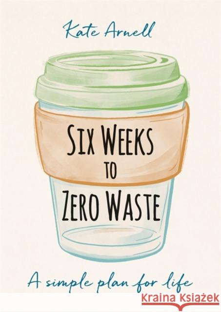 Six Weeks to Zero Waste: A simple plan for life Kate Arnell 9781856754118 Octopus Publishing Group