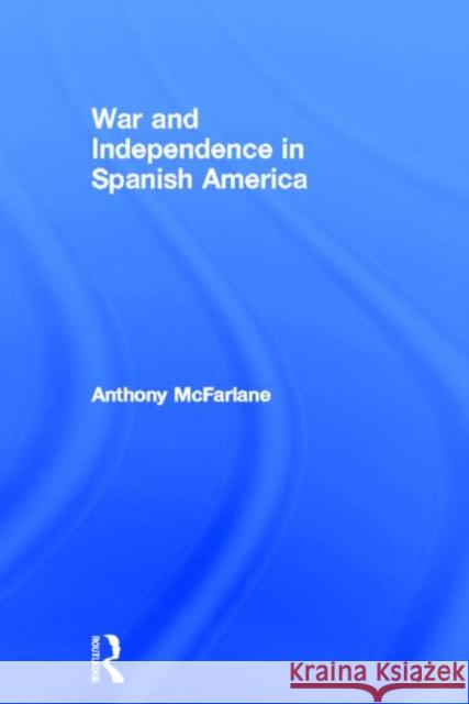 War and Independence in Spanish America McFarlane, Anthony 9781857287820 Routledge