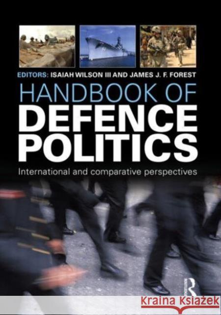 Handbook of Defence Politics: International and Comparative Perspectives Isaiah (Ike) Wilso James J. F. Forest 9781857437997 Routledge