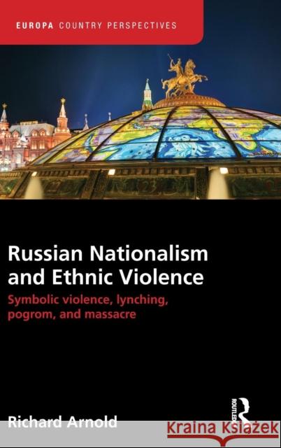 Russian Nationalism and Ethnic Violence: Symbolic Violence, Lynching, Pogrom and Massacre Richard Arnold   9781857438598